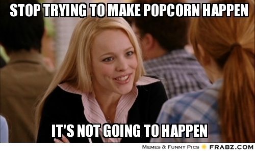 frabz-STOP-TRYING-TO-MAKE-POPCORN-HAPPEN-ITS-NOT-GOING-TO-HAPPEN-2e60ea